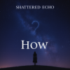 Мұқаба Shattered Echo - How? Shattered Echo - How?